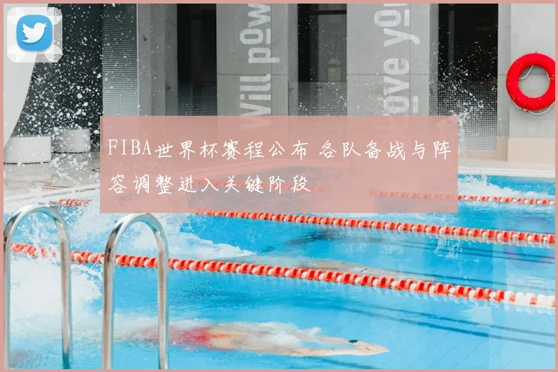 FIBA世界杯赛程公布 各队备战与阵容调整进入关键阶段