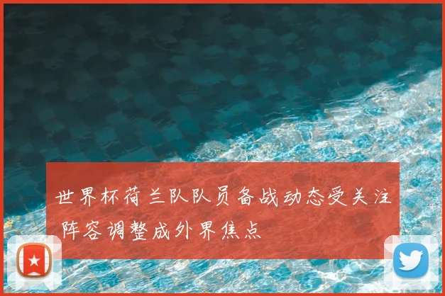 世界杯荷兰队队员备战动态受关注 阵容调整成外界焦点