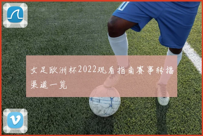 女足欧洲杯2022观看指南赛事转播渠道一览