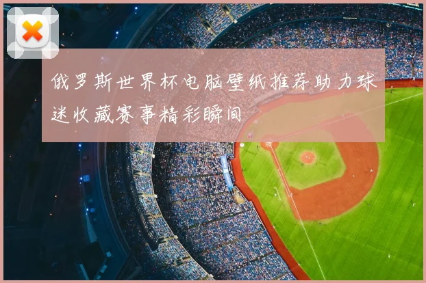 俄罗斯世界杯电脑壁纸推荐助力球迷收藏赛事精彩瞬间