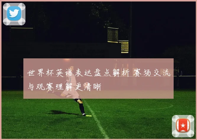 世界杯英语表达盘点解析 赛场交流与观赛理解更清晰